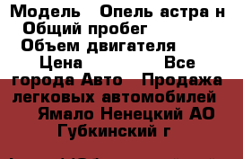  › Модель ­ Опель астра н › Общий пробег ­ 101 750 › Объем двигателя ­ 2 › Цена ­ 315 000 - Все города Авто » Продажа легковых автомобилей   . Ямало-Ненецкий АО,Губкинский г.